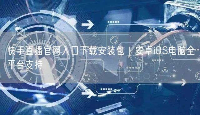 快手直播官网入口下载安装包｜安卓iOS电脑全平台支持