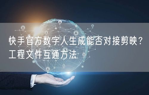 快手官方数字人生成能否对接剪映？工程文件互通方法