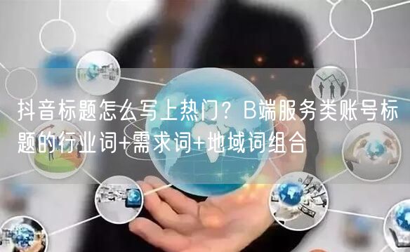 抖音标题怎么写上热门？B端服务类账号标题的行业词+需求词+地域词组合